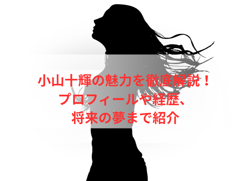 小山十輝の魅力を徹底解説！プロフィールや経歴、将来の夢まで紹介