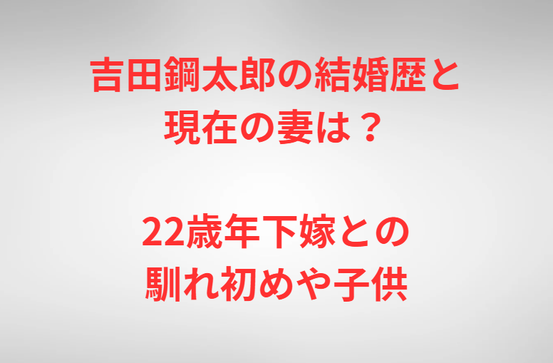 吉田鋼太郎の結婚歴と現在の妻は？22歳年下嫁との馴れ初めや子供