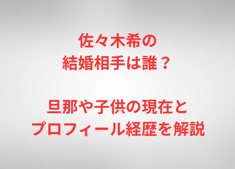佐々木希の結婚相手は誰？旦那や子供の現在とプロフィール経歴を解説