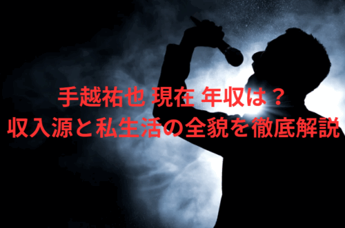 手越祐也 現在 年収は？収入源と私生活の全貌を徹底解説