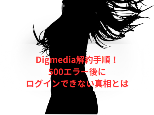 Digmedia解約手順!500エラー後にログインできない真相とは