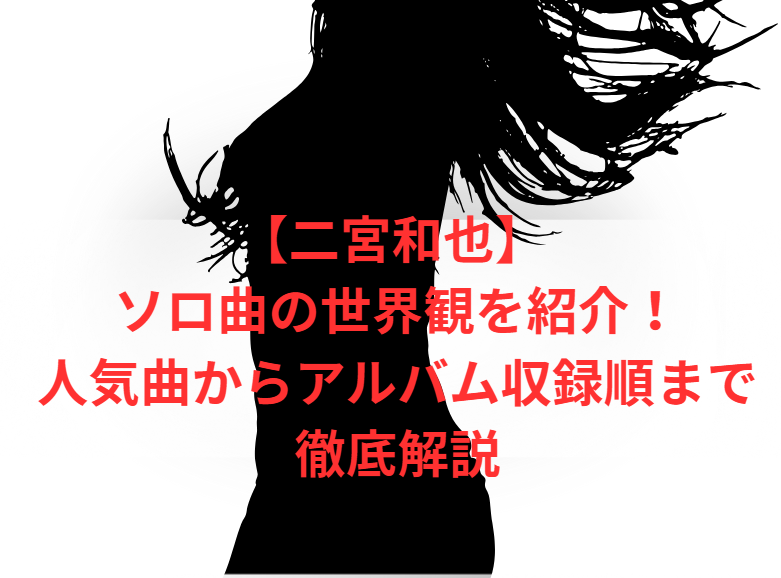 【二宮和也】 ソロ曲の世界観を紹介！人気曲からアルバム収録順まで徹底解説