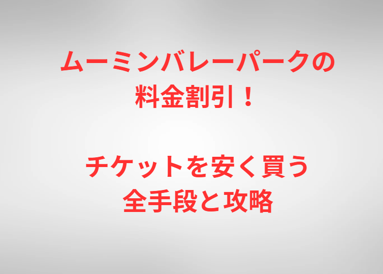 ムーミンバレーパークの料金割引！チケットを安く買う全手段と攻略
