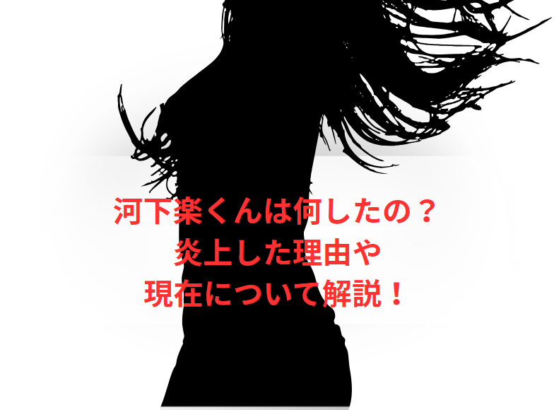 河下楽くんは何したの？炎上した理由や現在について解説！