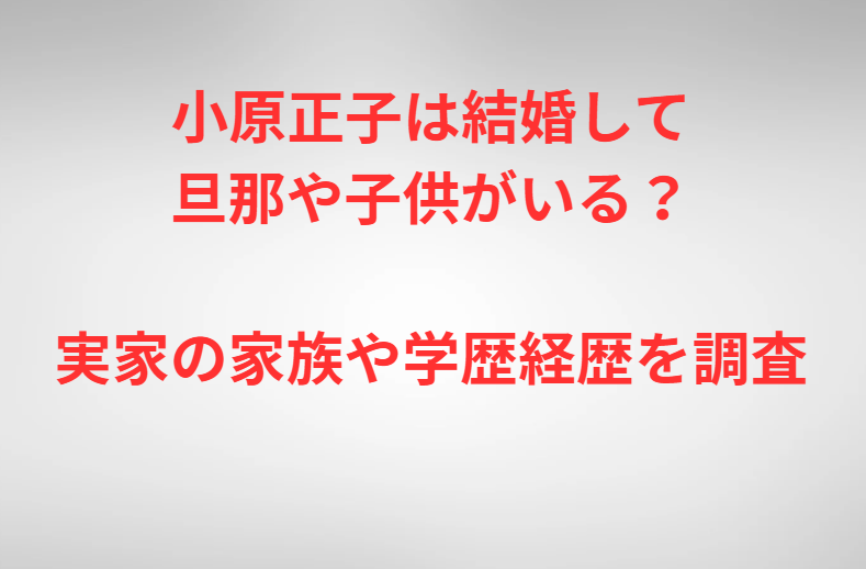 小原正子は結婚して旦那や子供がいる？実家の家族や学歴経歴を調査