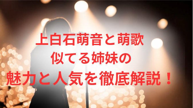 上白石萌音と萌歌 似てる姉妹の魅力と人気を徹底解説！