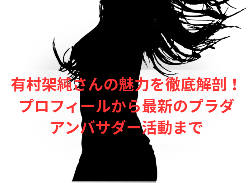 有村架純さんの魅力を徹底解剖！プロフィールから最新のプラダアンバサダー活動まで
