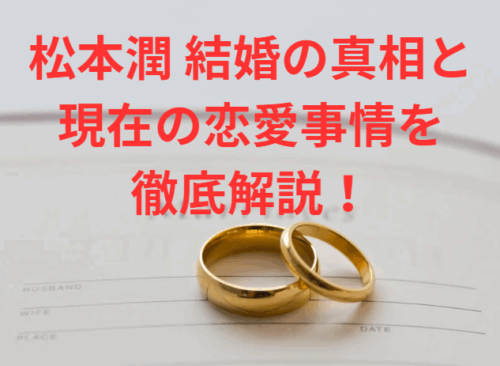 松本潤 結婚の真相と現在の恋愛事情を徹底解説！