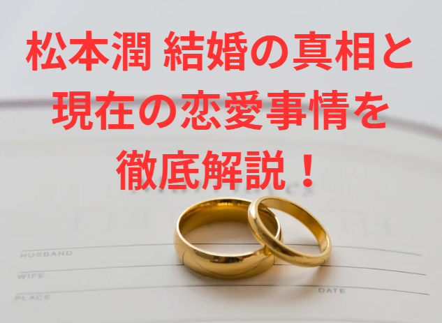 松本潤 結婚の真相と現在の恋愛事情を徹底解説！