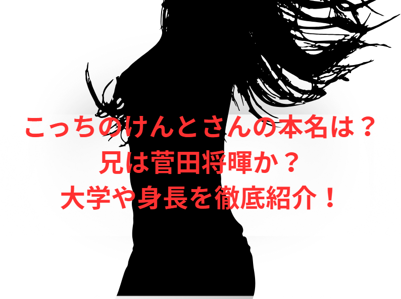 こっちのけんとさんの本名は？兄は菅田将暉か？大学や身長を徹底紹介！