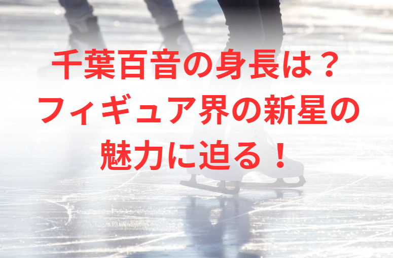 千葉百音の身長は？フィギュア界の新星の魅力に迫る！