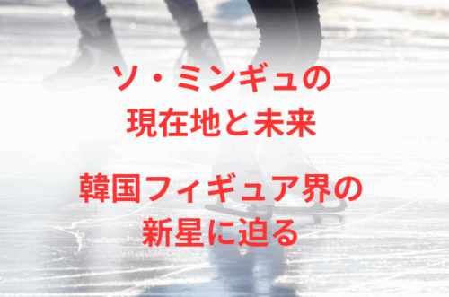 ソ・ミンギュの現在地と未来：韓国フィギュア界の新星に迫る