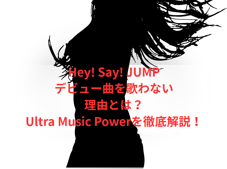Hey! Say! JUMPのデビュー曲を歌わない理由とは？Ultra Music Powerを徹底解説！