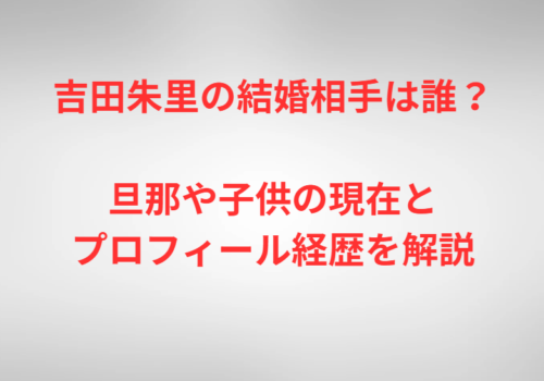 吉田朱里の結婚相手は誰？旦那や子供の現在とプロフィール経歴を解説