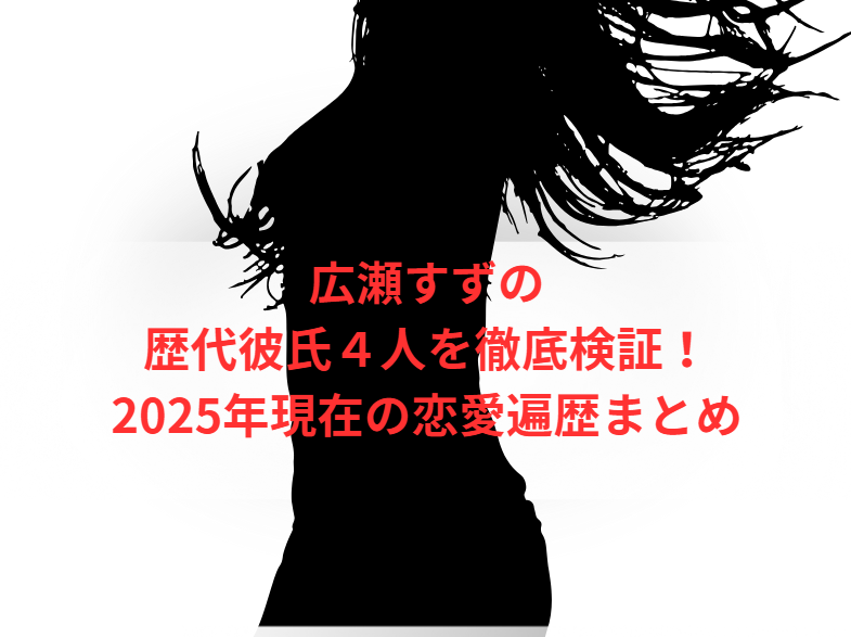 広瀬すずの歴代彼氏４人を徹底検証！2025年現在の恋愛遍歴まとめ