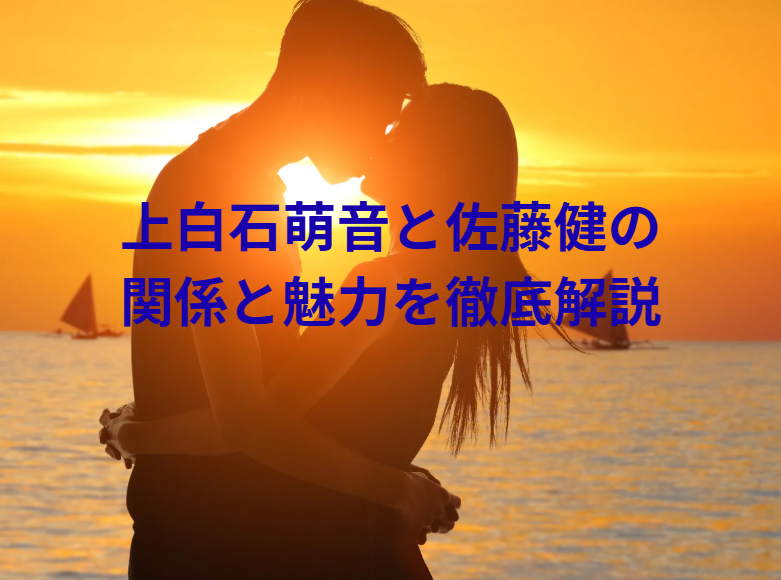上白石萌音と佐藤健の関係と魅力を徹底解説