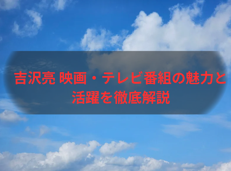 吉沢亮 映画・テレビ番組の魅力と活躍を徹底解説