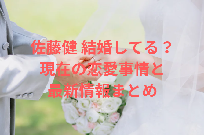佐藤健 結婚してる？現在の恋愛事情と最新情報まとめ