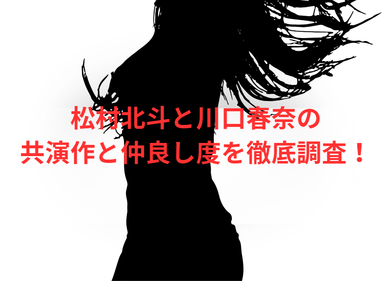 松村北斗と川口春奈の共演作と仲良し度を徹底調査！