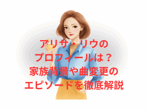 アリサ・リウの プロフィールは？ 家族背景や曲変更の エピソードを徹底解説