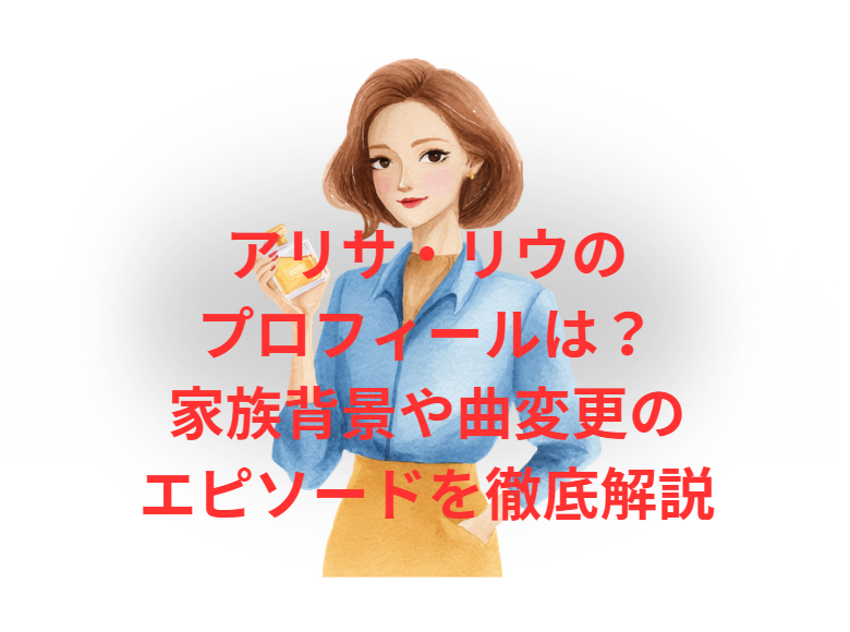 アリサ・リウの プロフィールは？ 家族背景や曲変更の エピソードを徹底解説