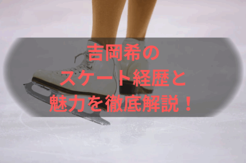 吉岡希のスケート経歴と魅力を徹底解説！