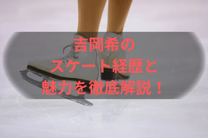 吉岡希のスケート経歴と魅力を徹底解説！