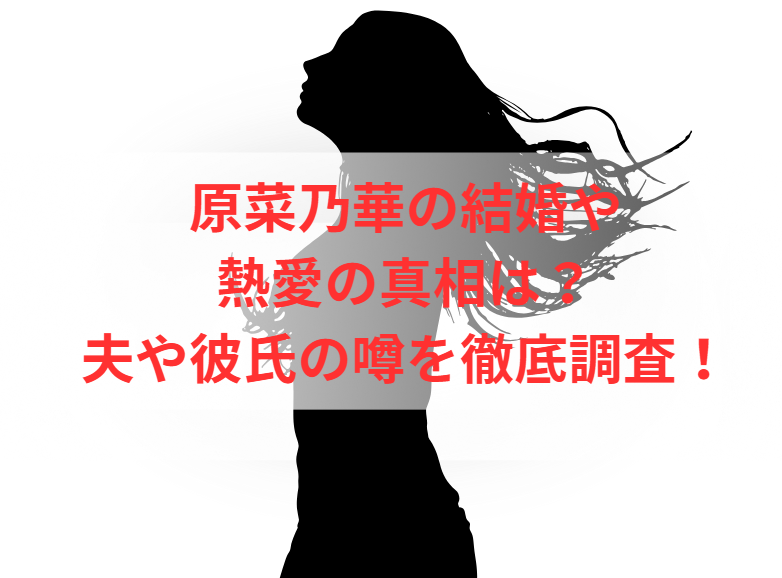 原菜乃華の結婚や熱愛の真相は？夫や彼氏の噂を徹底調査！