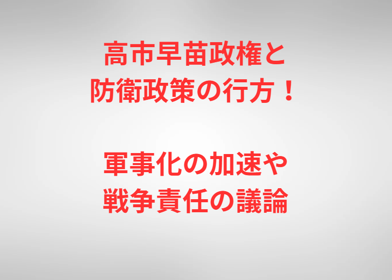 高市早苗政権と防衛政策の行方！軍事化の加速や戦争責任の議論