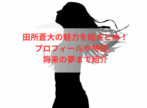 田所蒼大の魅力を総まとめ！プロフィールや特技、将来の夢まで紹介