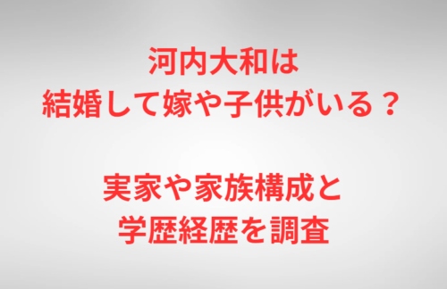 河内大和は結婚して嫁や子供がいる？実家や家族構成と学歴経歴を調査
