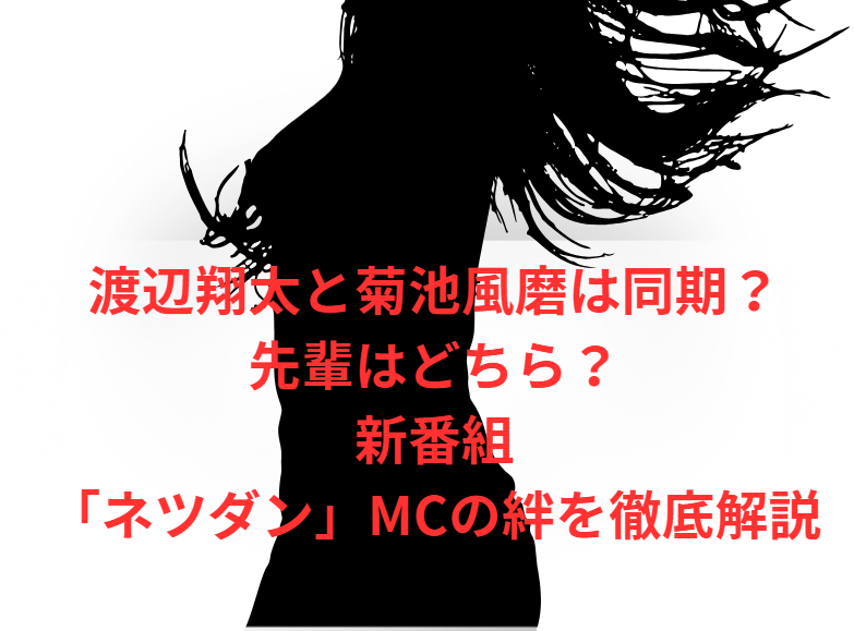 渡辺翔太と菊池風磨は同期？先輩はどちら？新番組「ネツダン」MCの絆を徹底解説
