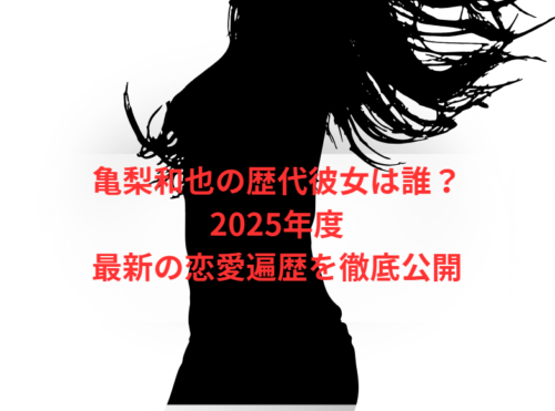亀梨和也の歴代彼女は誰?2025年度最新の恋愛遍歴を徹底公開