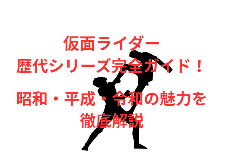 仮面ライダー歴代シリーズ完全ガイド！昭和・平成・令和の魅力を徹底解説