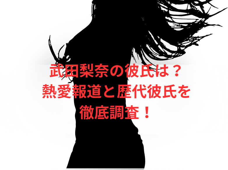 武田梨奈の彼氏は？熱愛報道と歴代彼氏を徹底調査！