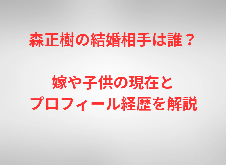 森正樹の結婚相手は誰？嫁や子供の現在とプロフィール経歴を解説