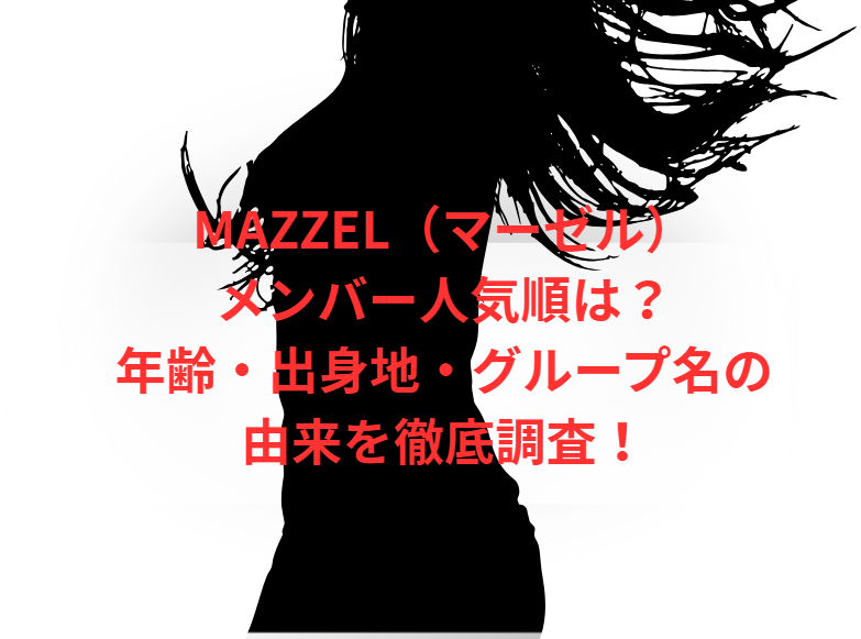 MAZZEL（マーゼル）メンバー人気順は？年齢・出身地・グループ名の由来を徹底調査！
