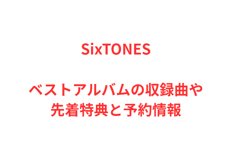 SixTONESベストアルバムの収録曲や先着特典と予約情報