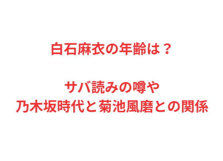 白石麻衣の年齢は？サバ読みの噂や乃木坂時代と菊池風磨との関係