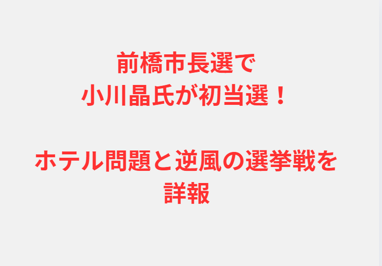 前橋市長選で小川晶氏が初当選！ホテル問題と逆風の選挙戦を詳報
