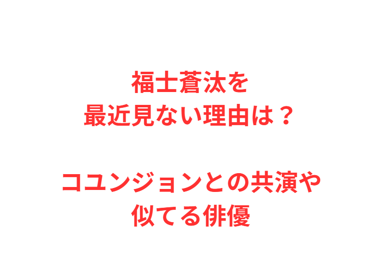 福士蒼汰を最近見ない理由は？コユンジョンとの共演や似てる俳優