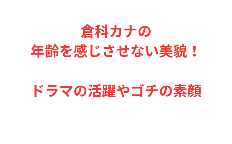 倉科カナの年齢を感じさせない美貌！ドラマの活躍やゴチの素顔