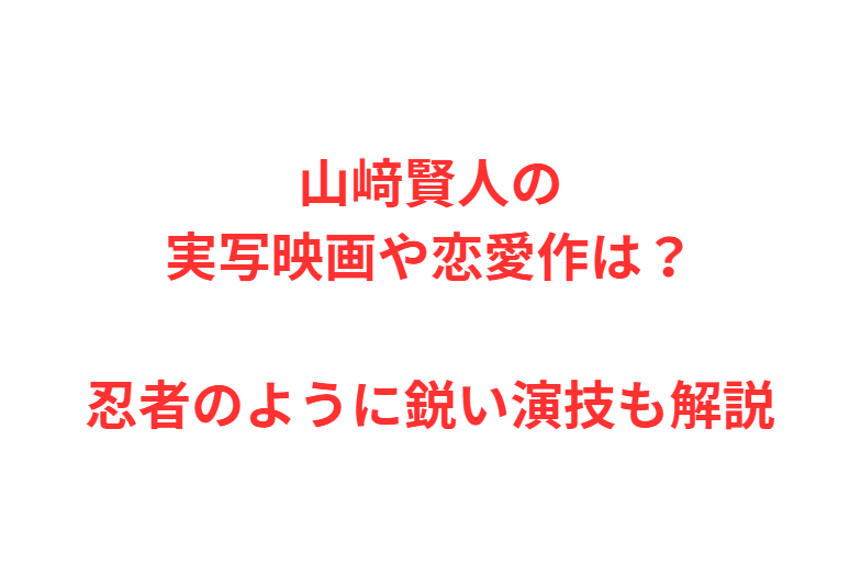 山﨑賢人の実写映画や恋愛作は？忍者のように鋭い演技も解説