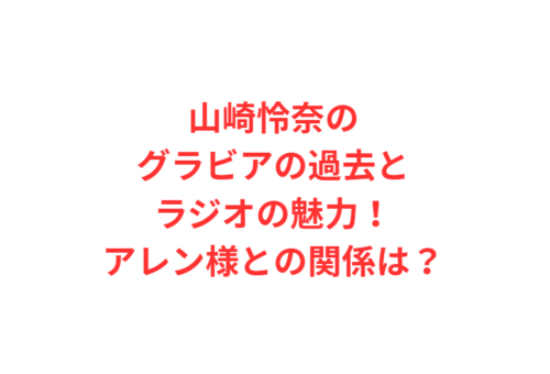 山崎怜奈のグラビアの過去とラジオの魅力!アレン様との関係は?