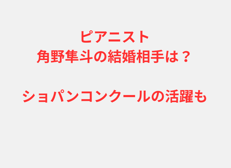 ピアニスト角野隼斗の結婚相手は？ショパンコンクールの活躍も