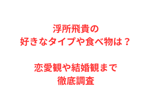 浮所飛貴の好きなタイプや食べ物は?恋愛観や結婚観まで徹底調査
