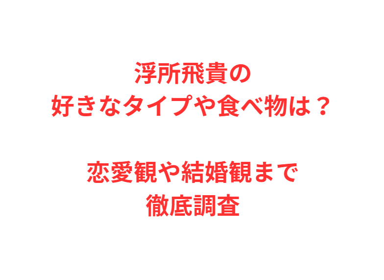 浮所飛貴の好きなタイプや食べ物は？恋愛観や結婚観まで徹底調査