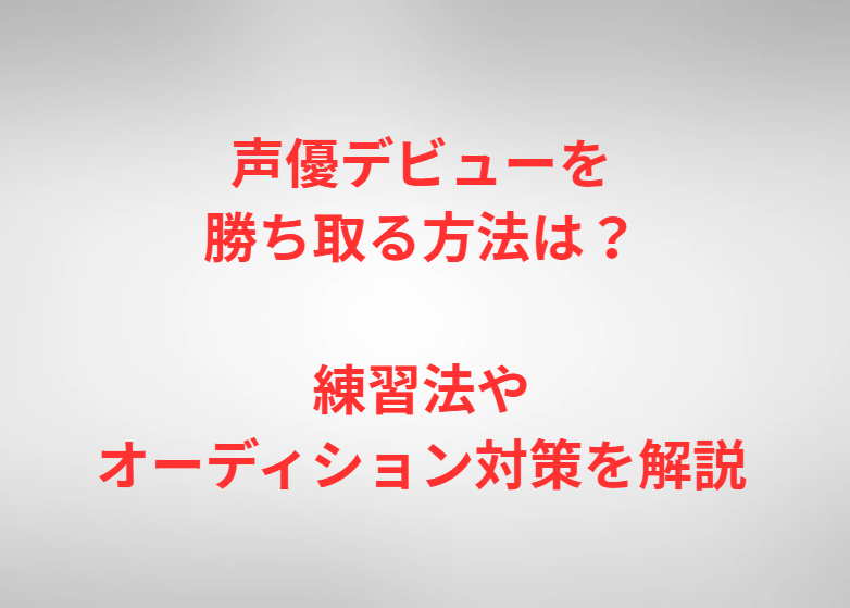 声優デビューを勝ち取る方法は？練習法やオーディション対策を解説