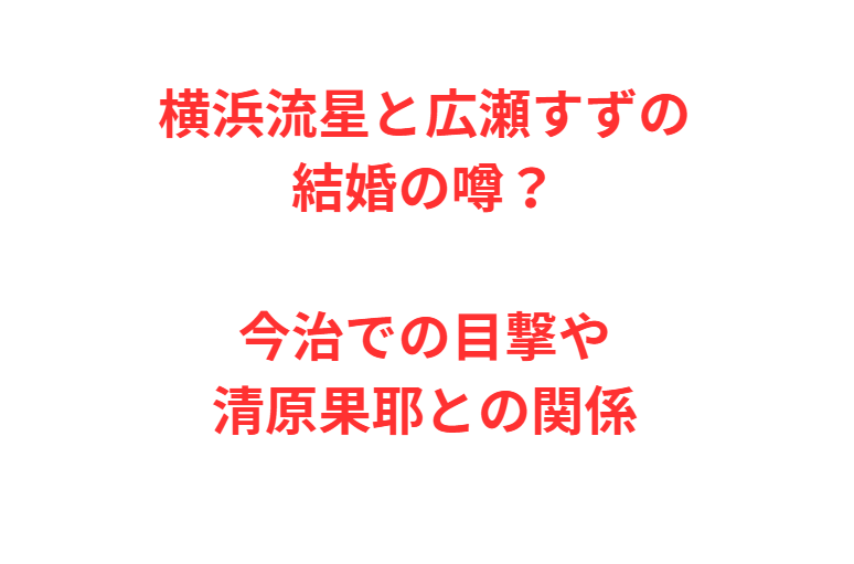 横浜流星と広瀬すずの結婚の噂？今治での目撃や清原果耶との関係