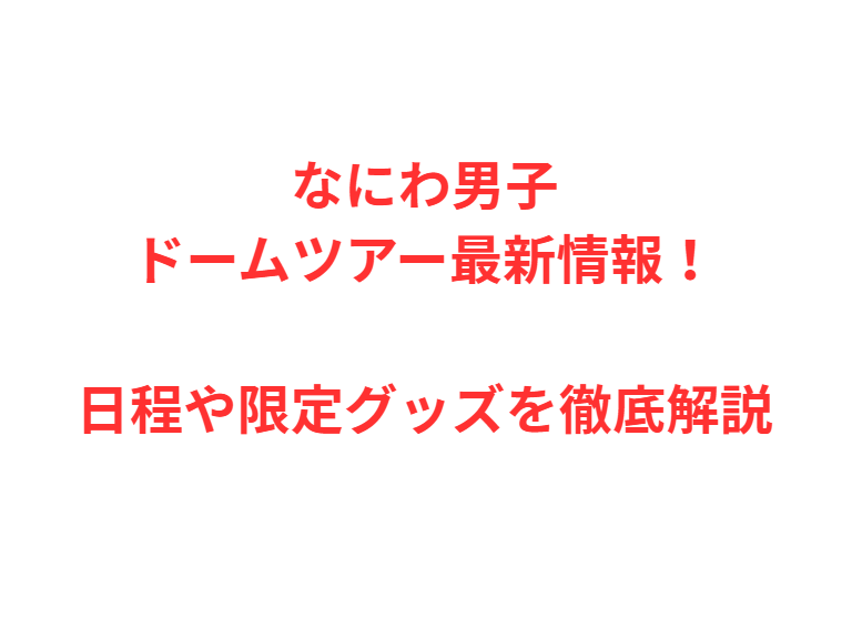 なにわ男子ドームツアー最新情報！日程や限定グッズを徹底解説